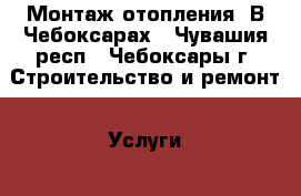 Монтаж отопления. В Чебоксарах - Чувашия респ., Чебоксары г. Строительство и ремонт » Услуги   . Чувашия респ.